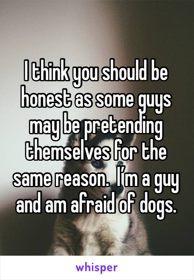 I think you should be honest as some guys may be pretending themselves for the same reason.  I’m a guy and am afraid of dogs.