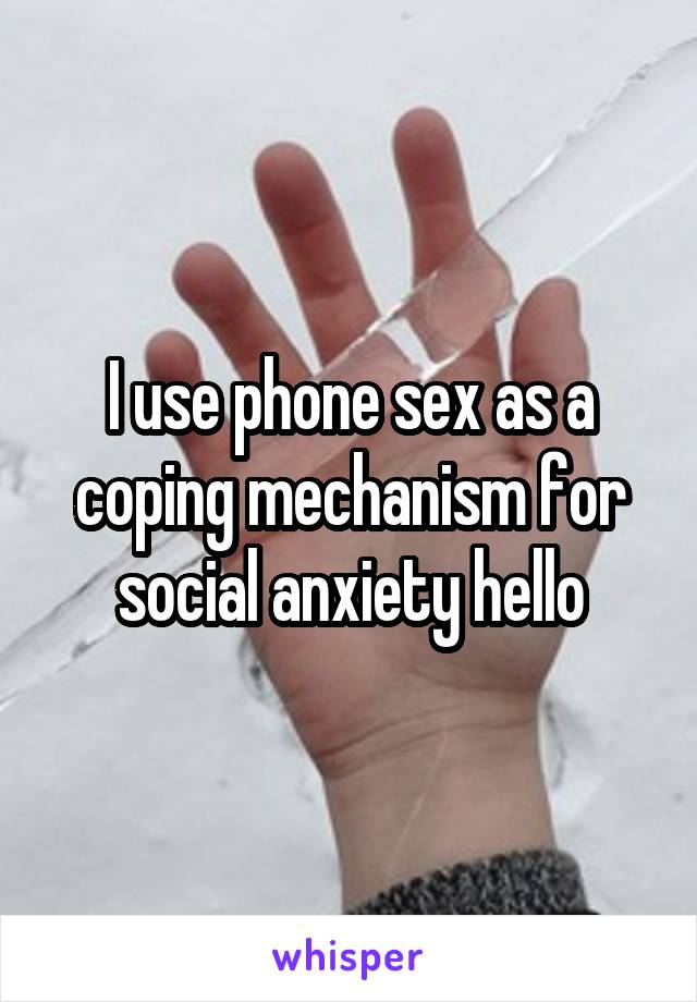 I use phone sex as a coping mechanism for social anxiety hello