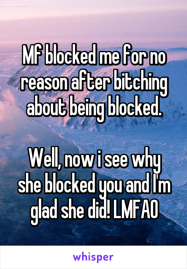 Mf blocked me for no reason after bitching about being blocked.
 
Well, now i see why she blocked you and I'm glad she did! LMFAO