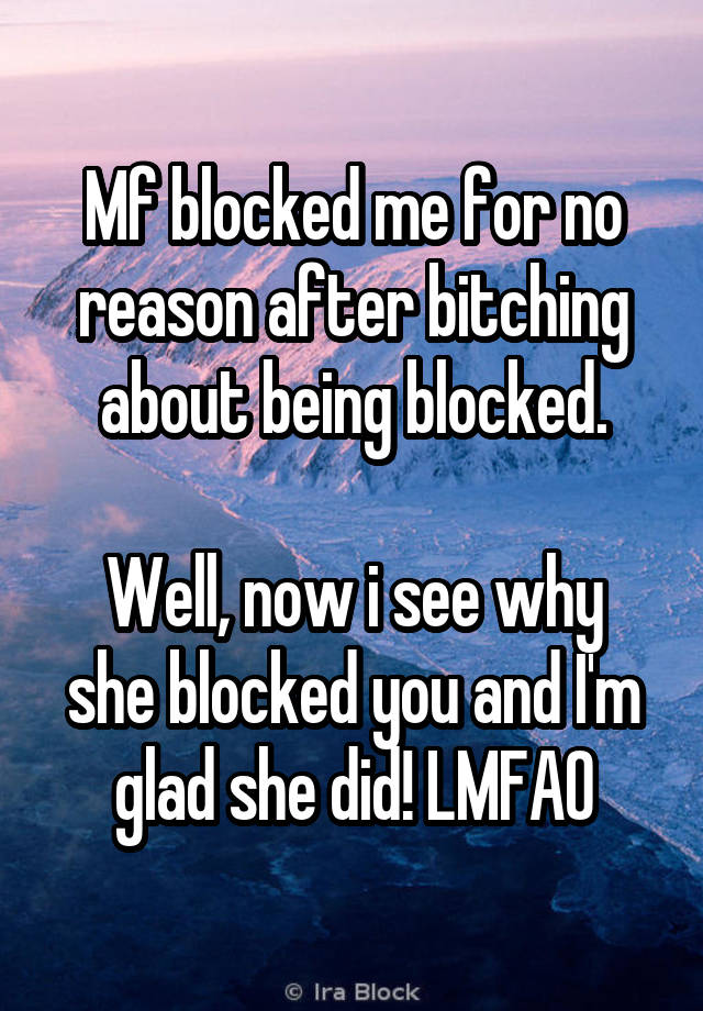 Mf blocked me for no reason after bitching about being blocked.
 
Well, now i see why she blocked you and I'm glad she did! LMFAO