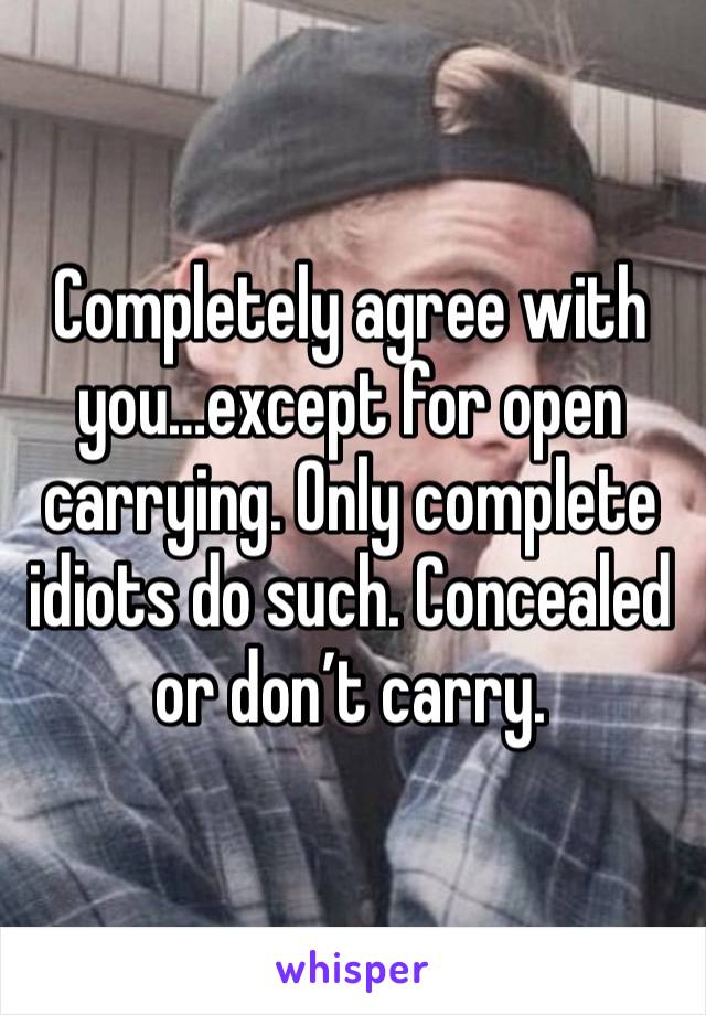 Completely agree with you…except for open carrying. Only complete idiots do such. Concealed or don’t carry.