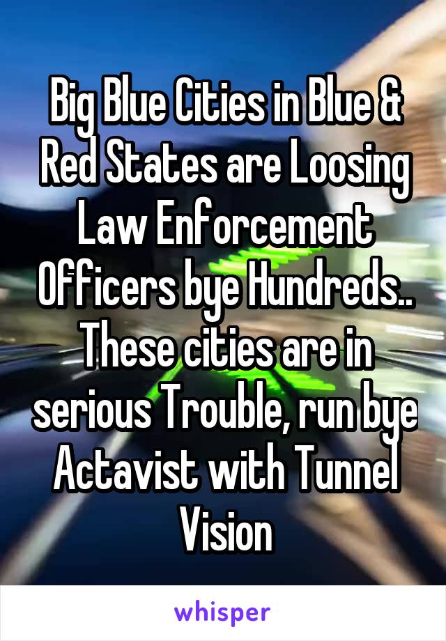 Big Blue Cities in Blue & Red States are Loosing Law Enforcement Officers bye Hundreds.. These cities are in serious Trouble, run bye Actavist with Tunnel Vision