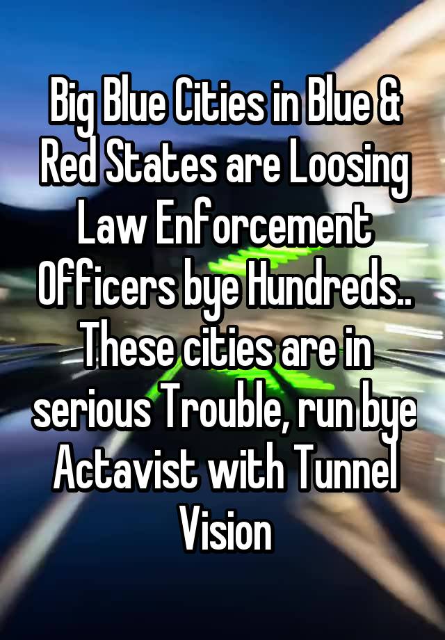 Big Blue Cities in Blue & Red States are Loosing Law Enforcement Officers bye Hundreds.. These cities are in serious Trouble, run bye Actavist with Tunnel Vision