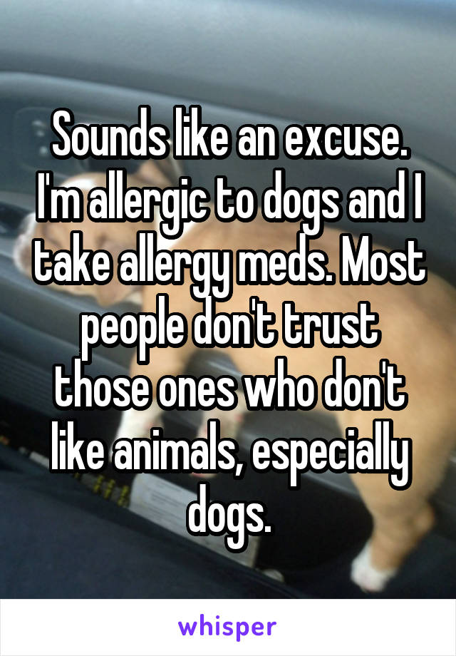 Sounds like an excuse. I'm allergic to dogs and I take allergy meds. Most people don't trust those ones who don't like animals, especially dogs.