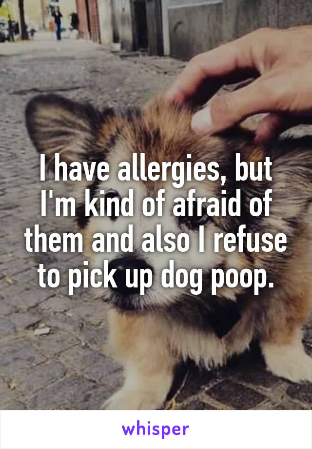 I have allergies, but I'm kind of afraid of them and also I refuse to pick up dog poop.