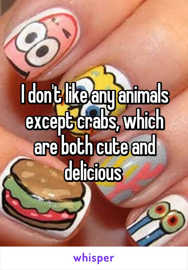 I don't like any animals except crabs, which are both cute and delicious 