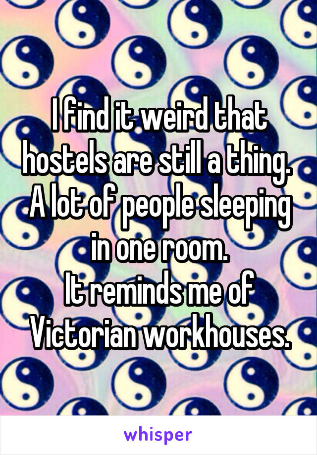 I find it weird that hostels are still a thing. 
A lot of people sleeping in one room.
It reminds me of Victorian workhouses.