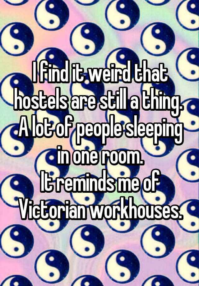 I find it weird that hostels are still a thing. 
A lot of people sleeping in one room.
It reminds me of Victorian workhouses.