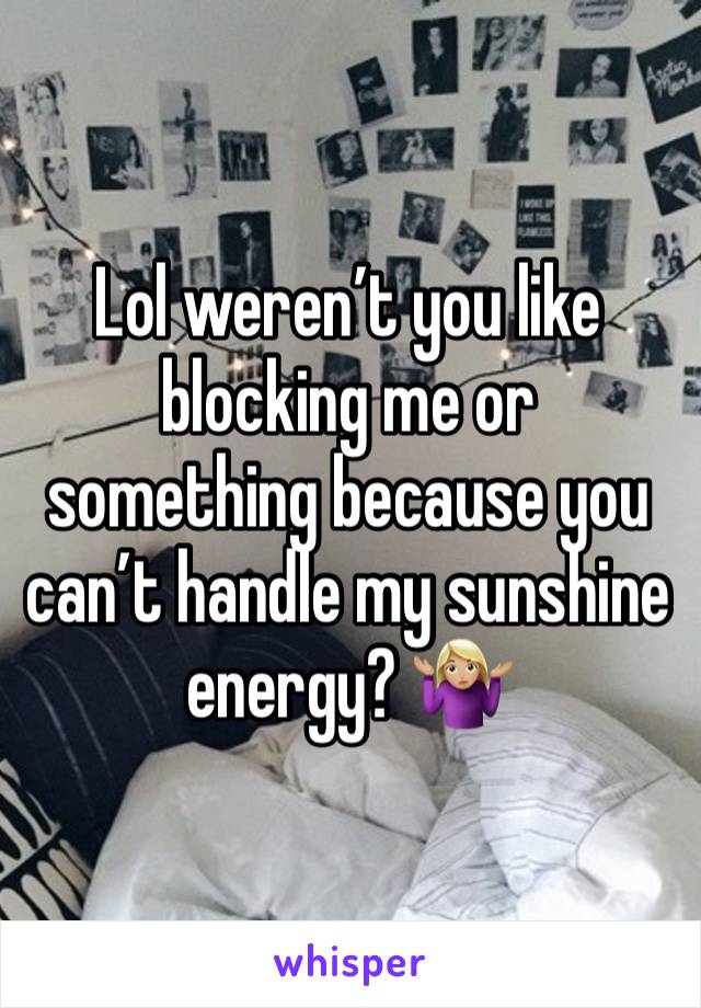 Lol weren’t you like blocking me or something because you can’t handle my sunshine energy? 🤷🏼‍♀️