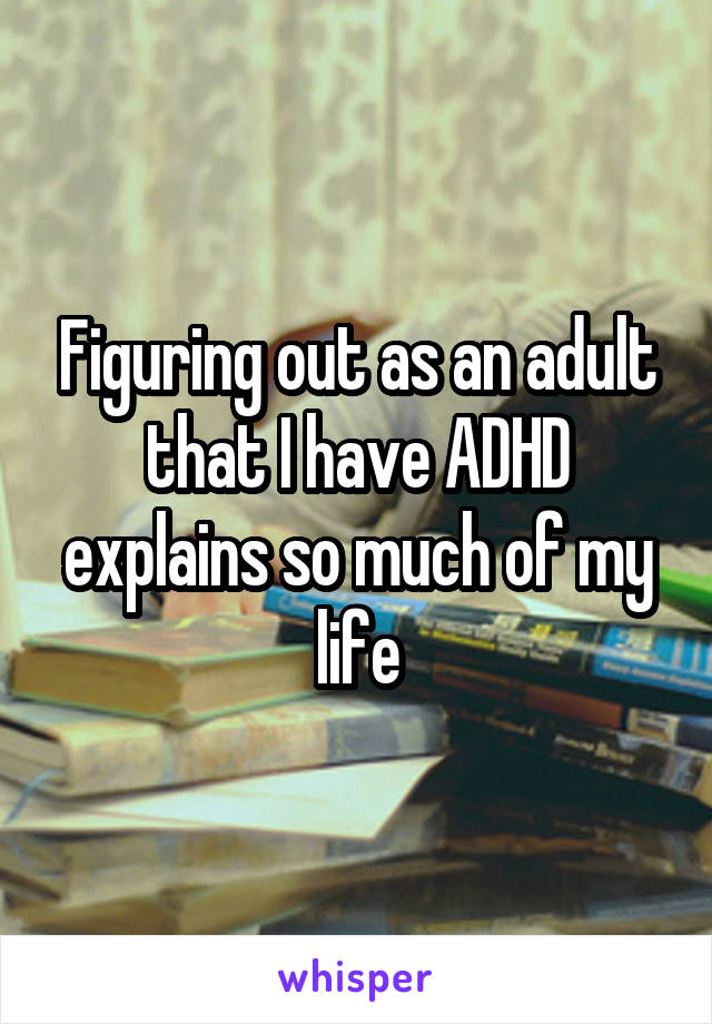 Figuring out as an adult that I have ADHD explains so much of my life