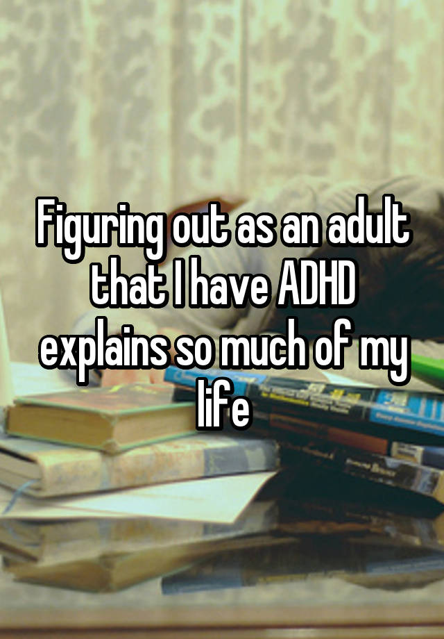 Figuring out as an adult that I have ADHD explains so much of my life