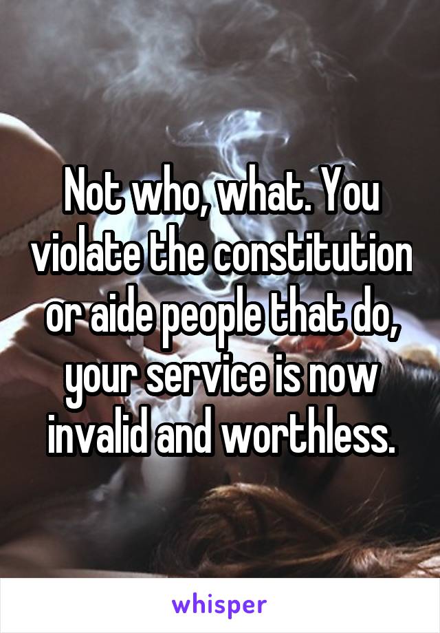 Not who, what. You violate the constitution or aide people that do, your service is now invalid and worthless.