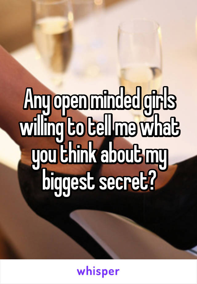 Any open minded girls willing to tell me what you think about my biggest secret?