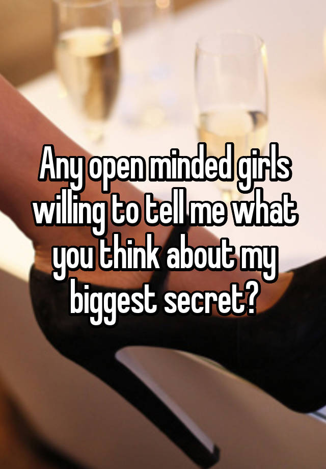 Any open minded girls willing to tell me what you think about my biggest secret?