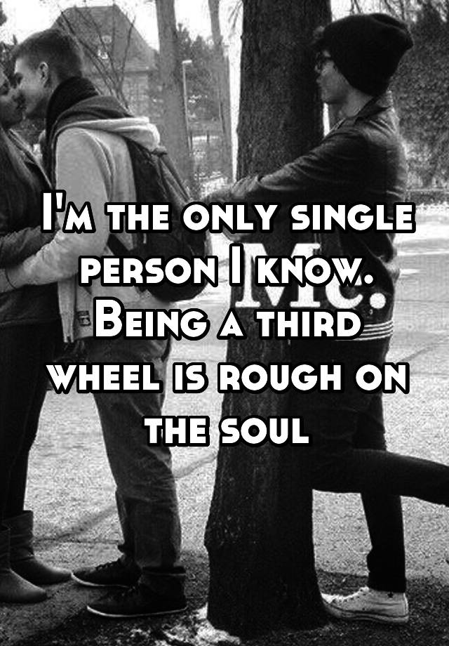 I'm the only single person I know. Being a third wheel is rough on the soul