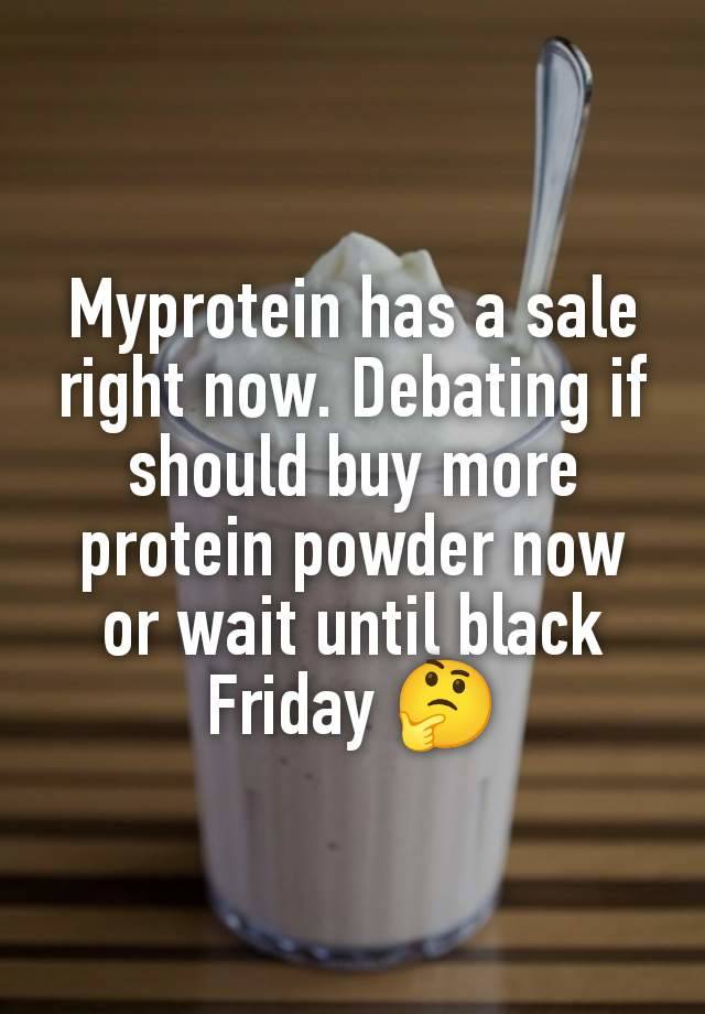 Myprotein has a sale right now. Debating if should buy more protein powder now or wait until black Friday 🤔