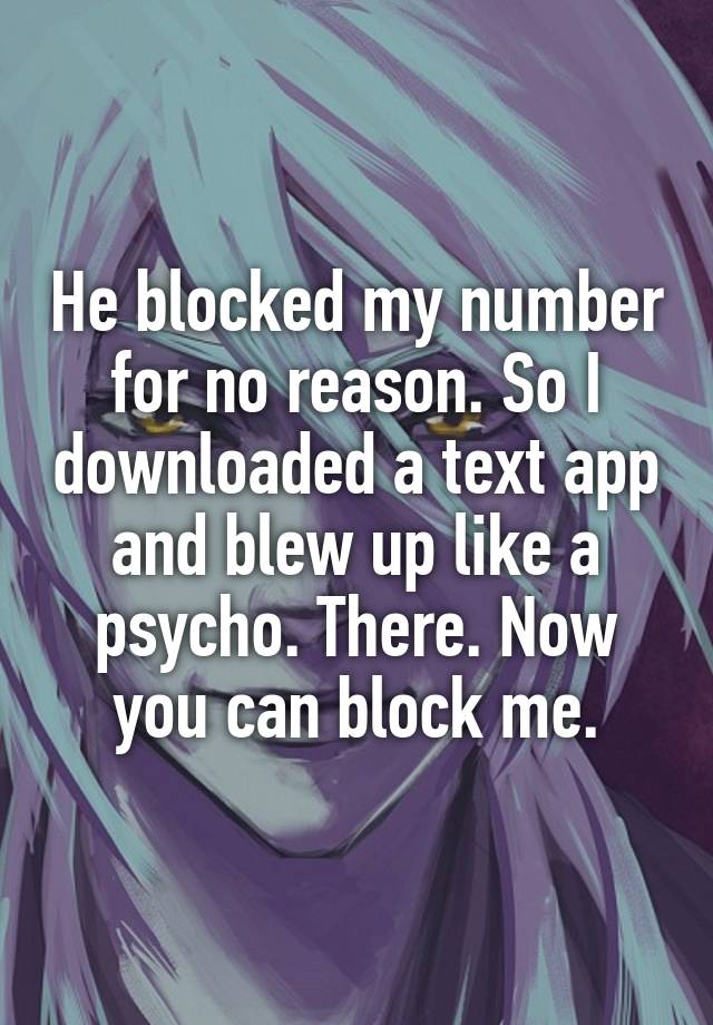  He blocked my number for no reason. So I downloaded a text app and blew up like a psycho. There. Now you can block me.