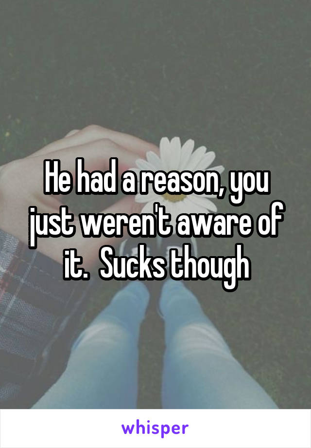 He had a reason, you just weren't aware of it.  Sucks though