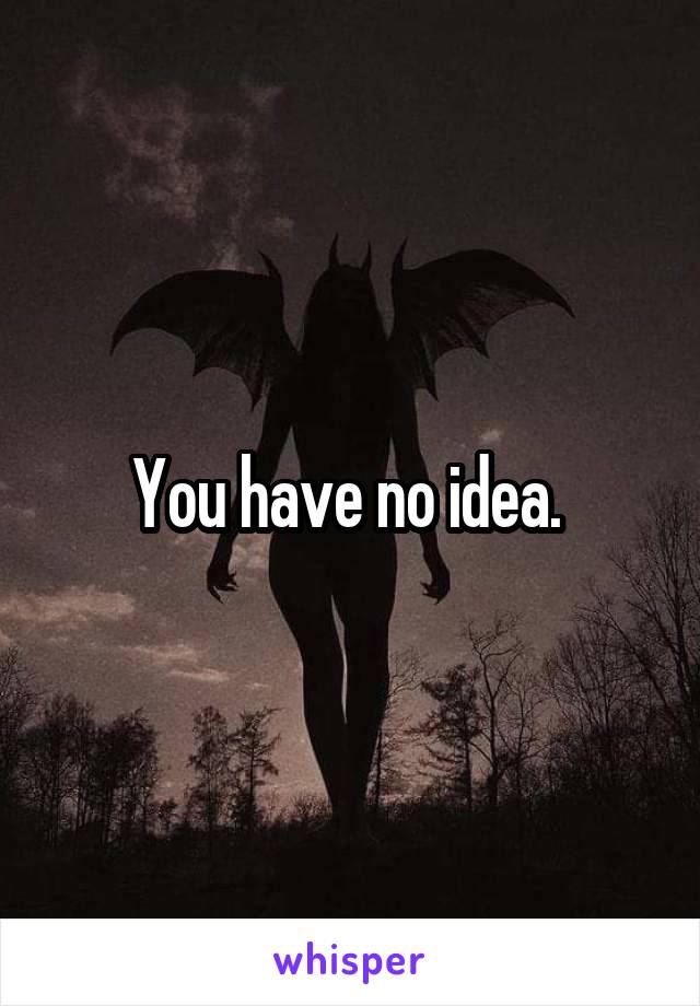 You have no idea. 