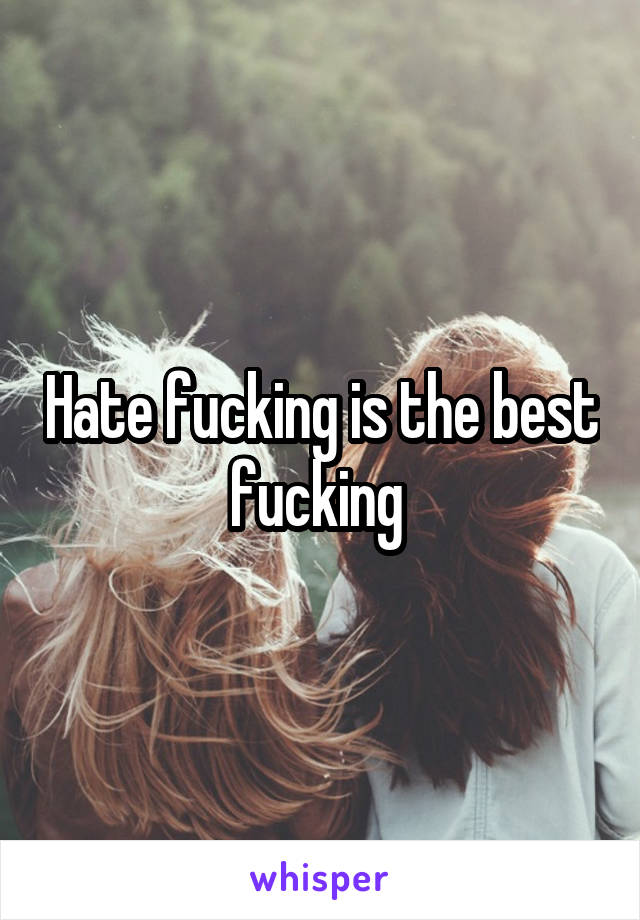 Hate fucking is the best fucking 