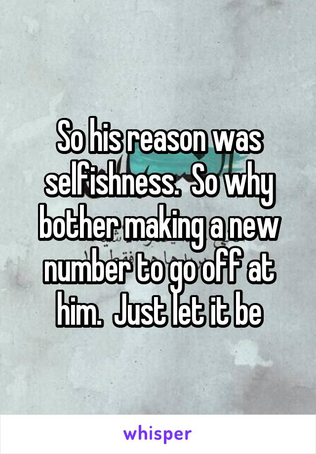 So his reason was selfishness.  So why bother making a new number to go off at him.  Just let it be