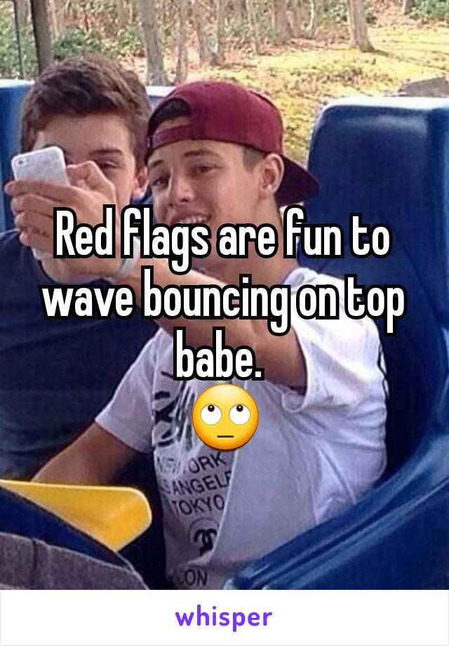 Red flags are fun to wave bouncing on top babe. 
🙄