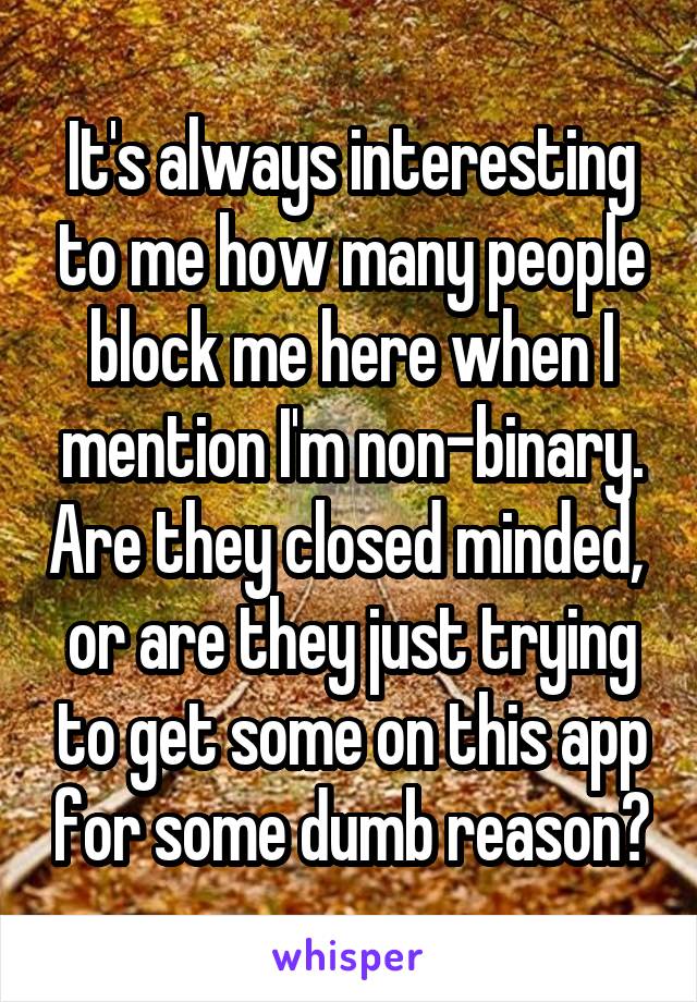 It's always interesting to me how many people block me here when I mention I'm non-binary. Are they closed minded,  or are they just trying to get some on this app for some dumb reason?