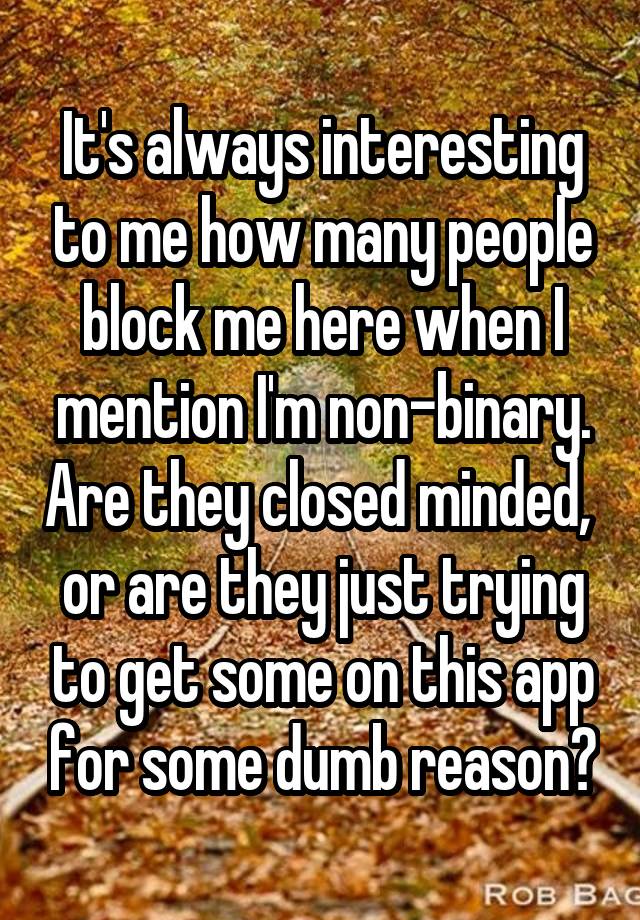 It's always interesting to me how many people block me here when I mention I'm non-binary. Are they closed minded,  or are they just trying to get some on this app for some dumb reason?