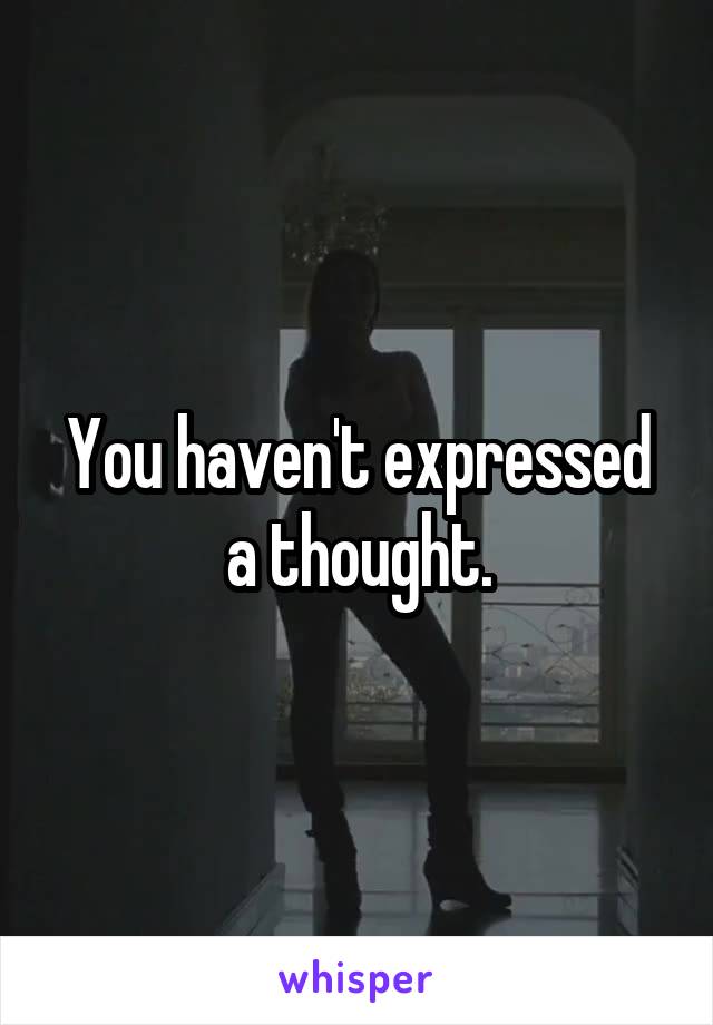 You haven't expressed a thought.