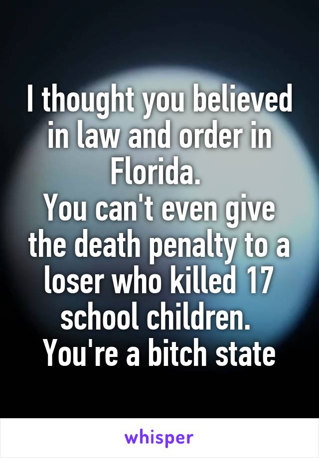 I thought you believed in law and order in Florida. 
You can't even give the death penalty to a loser who killed 17 school children. 
You're a bitch state