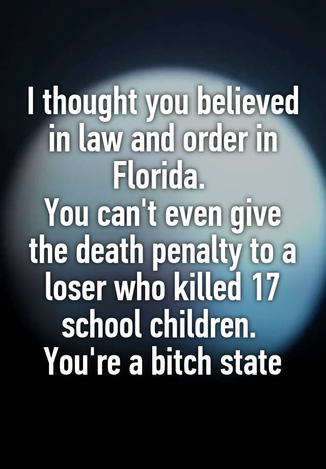 I thought you believed in law and order in Florida. 
You can't even give the death penalty to a loser who killed 17 school children. 
You're a bitch state