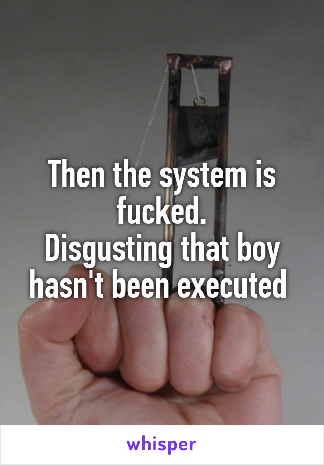 Then the system is fucked.
Disgusting that boy hasn't been executed 