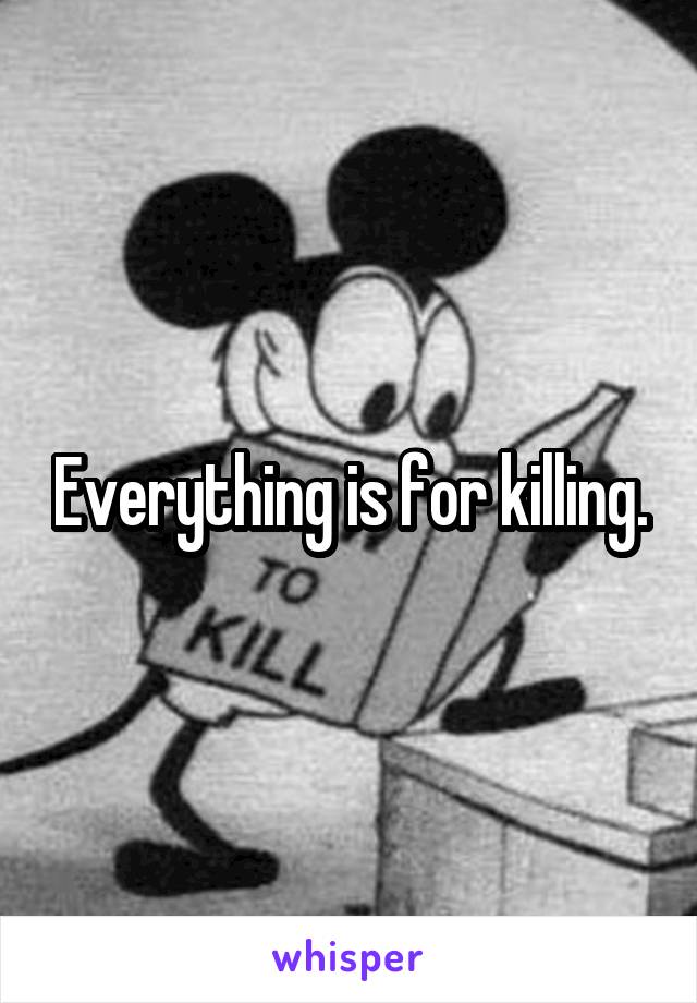 Everything is for killing.