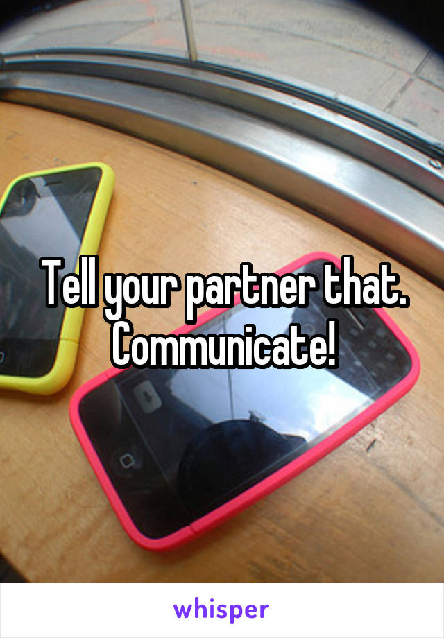 Tell your partner that. Communicate!