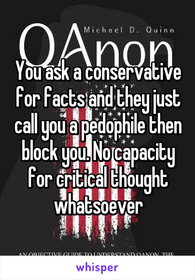 You ask a conservative for facts and they just call you a pedophile then block you. No capacity for critical thought whatsoever