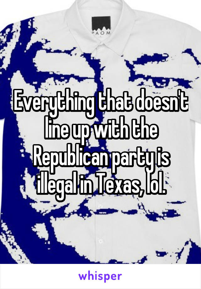 Everything that doesn't line up with the Republican party is illegal in Texas, lol.