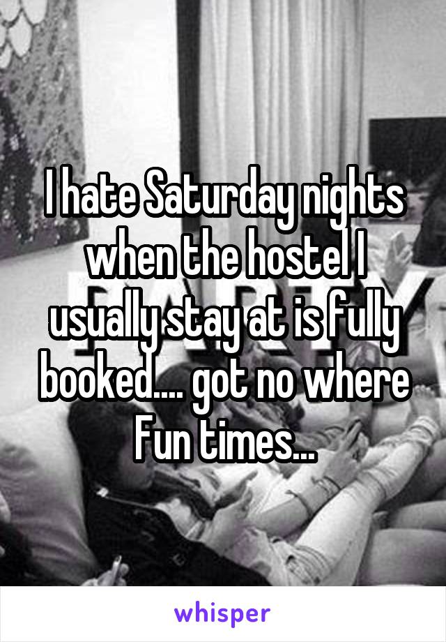 I hate Saturday nights when the hostel I usually stay at is fully booked.... got no where
Fun times...