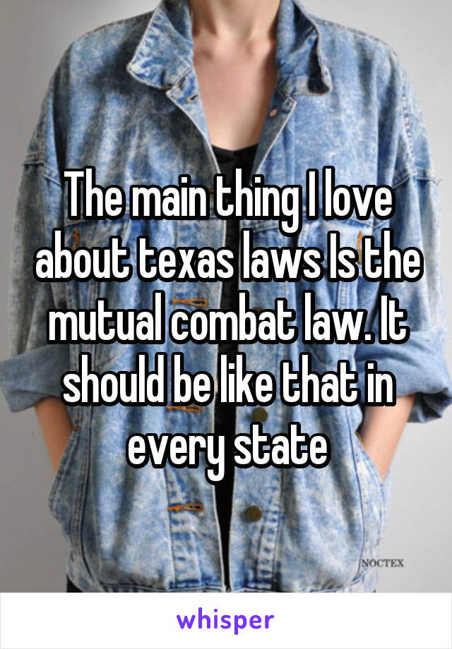 The main thing I love about texas laws Is the mutual combat law. It should be like that in every state