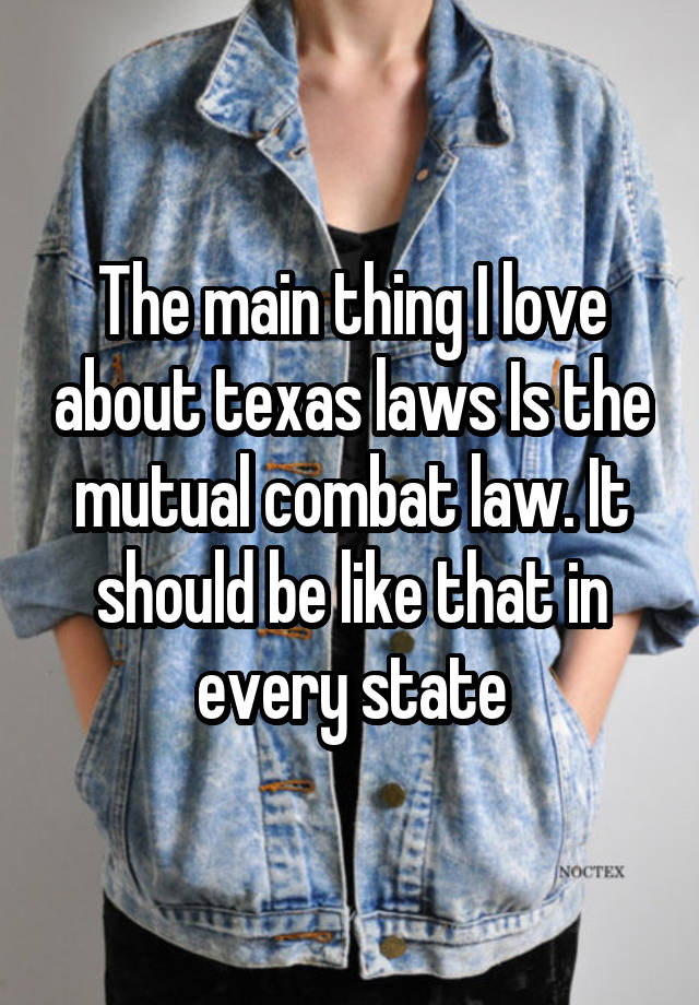 The main thing I love about texas laws Is the mutual combat law. It should be like that in every state