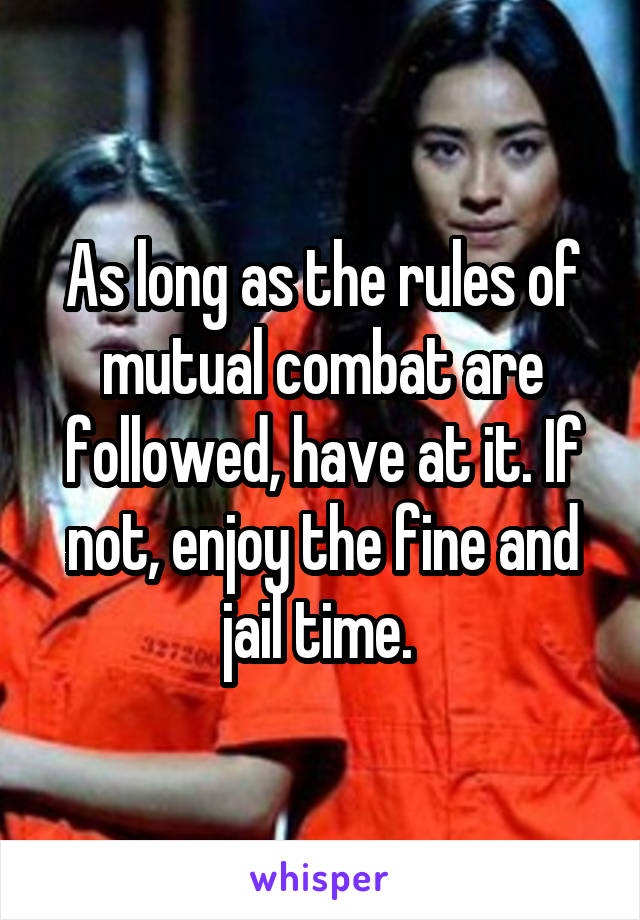 As long as the rules of mutual combat are followed, have at it. If not, enjoy the fine and jail time. 