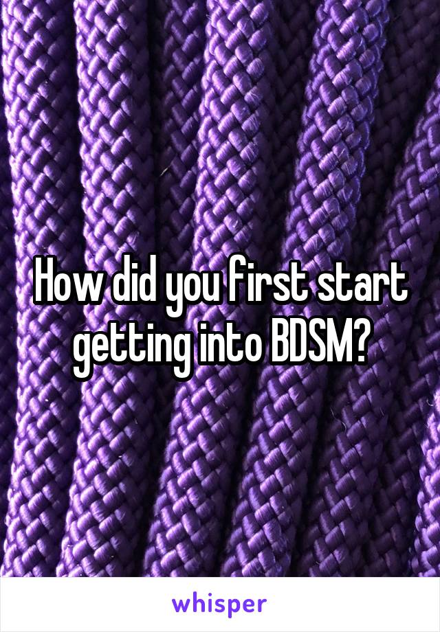 How did you first start getting into BDSM?