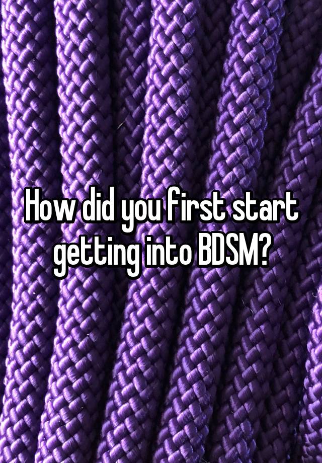 How did you first start getting into BDSM?