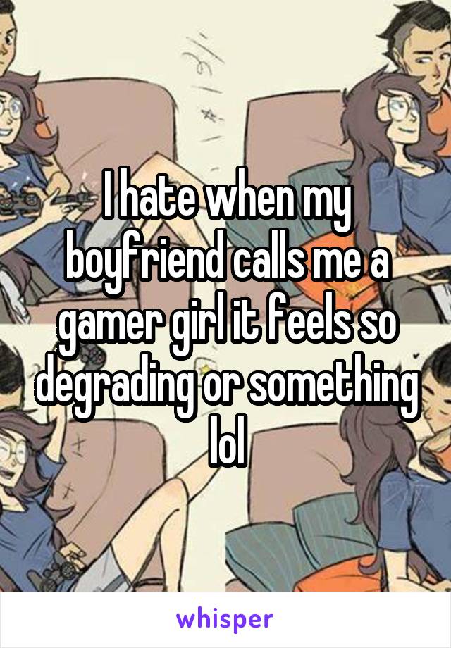 I hate when my boyfriend calls me a gamer girl it feels so degrading or something lol