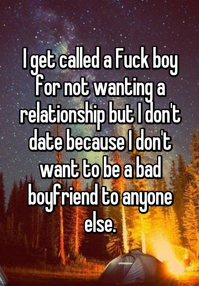 I get called a Fuck boy for not wanting a relationship but I don't date because I don't want to be a bad boyfriend to anyone else.