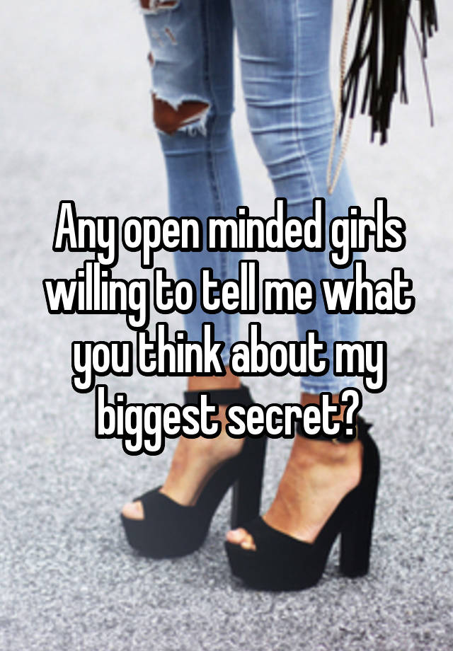 Any open minded girls willing to tell me what you think about my biggest secret?