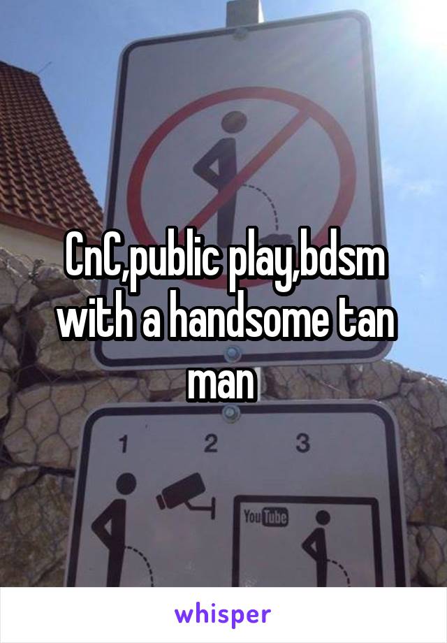 CnC,public play,bdsm with a handsome tan man 