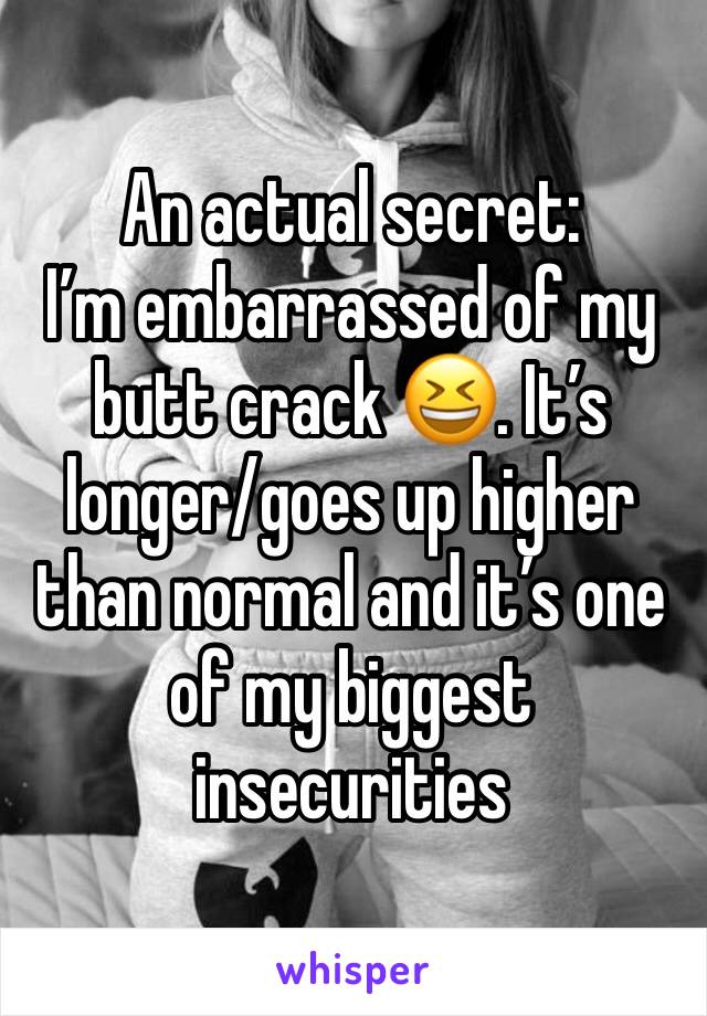 An actual secret:
I’m embarrassed of my butt crack 😆. It’s longer/goes up higher than normal and it’s one of my biggest insecurities 