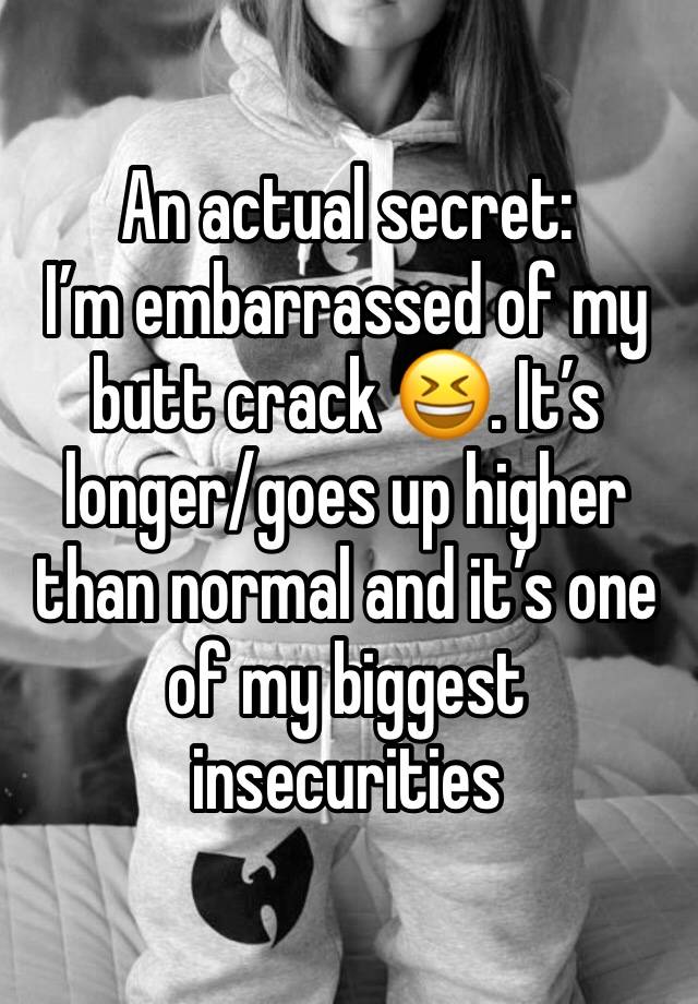 An actual secret:
I’m embarrassed of my butt crack 😆. It’s longer/goes up higher than normal and it’s one of my biggest insecurities 