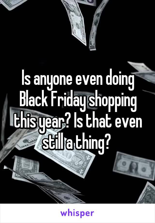 Is anyone even doing Black Friday shopping this year? Is that even still a thing? 