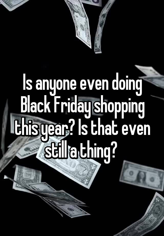 Is anyone even doing Black Friday shopping this year? Is that even still a thing? 